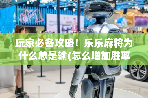 玩家必备攻略！乐乐麻将为什么总是输(怎么增加胜率)