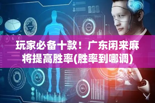 玩家必备十款！广东闲来麻将提高胜率(胜率到哪调)