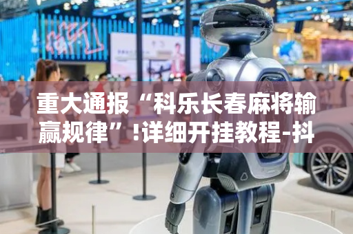 重大通报“科乐长春麻将输赢规律”!详细开挂教程-抖音