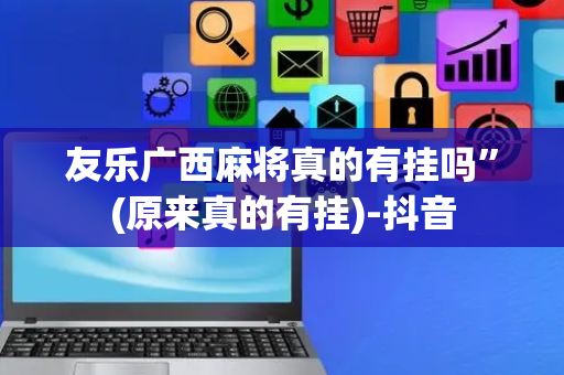 友乐广西麻将真的有挂吗”(原来真的有挂)-抖音