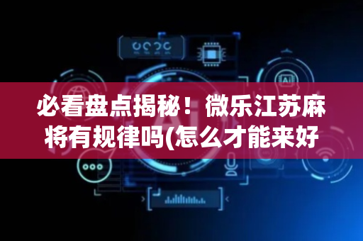 必看盘点揭秘！微乐江苏麻将有规律吗(怎么才能来好牌)