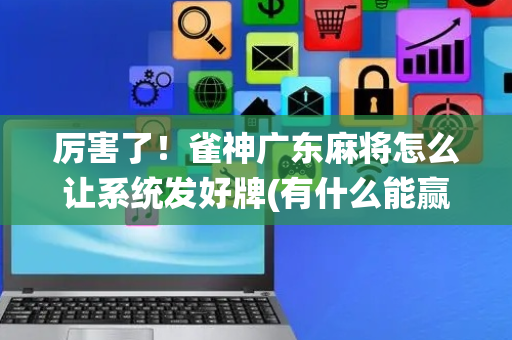 厉害了！雀神广东麻将怎么让系统发好牌(有什么能赢的方法)