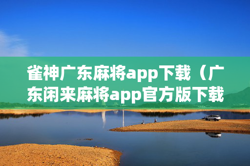 雀神广东麻将app下载（广东闲来麻将app官方版下载）