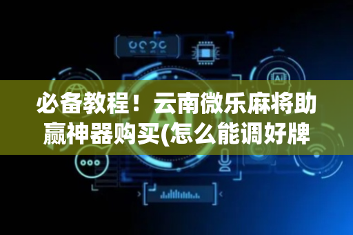 必备教程！云南微乐麻将助赢神器购买(怎么能调好牌)