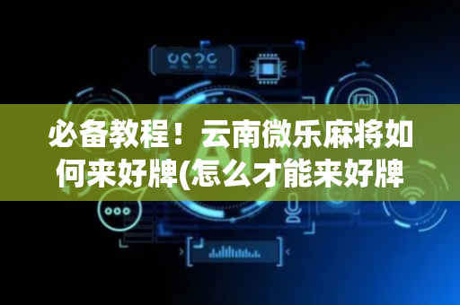 必备教程！云南微乐麻将如何来好牌(怎么才能来好牌)