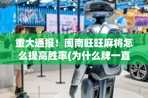 重大通报！闽南旺旺麻将怎么提高胜率(为什么牌一直很差)