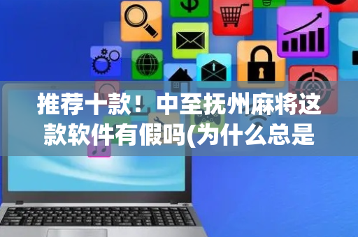 推荐十款！中至抚州麻将这款软件有假吗(为什么总是输)