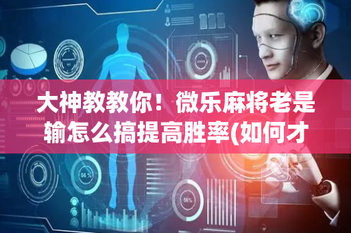 大神教教你！微乐麻将老是输怎么搞提高胜率(如何才能打赢)