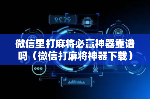 微信里打麻将必赢神器靠谱吗（微信打麻将神器下载）