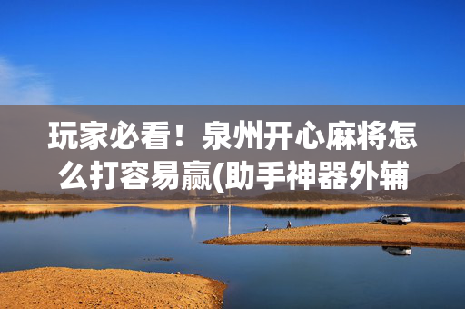 玩家必看！泉州开心麻将怎么打容易赢(助手神器外辅工具)