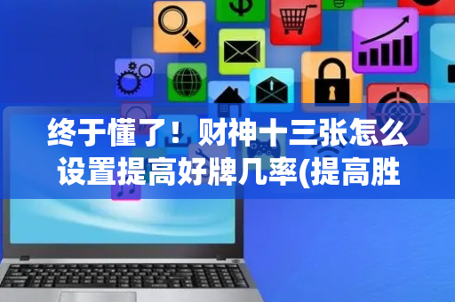 终于懂了！财神十三张怎么设置提高好牌几率(提高胜率方法)
