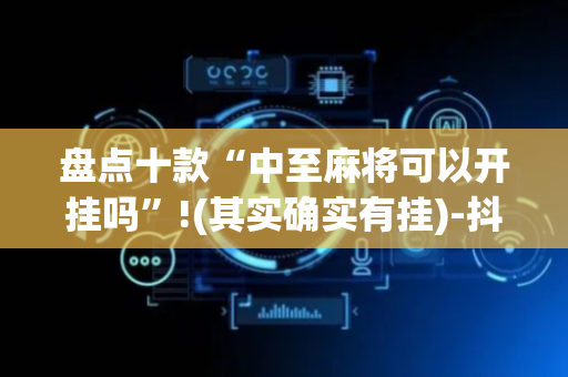 盘点十款“中至麻将可以开挂吗”!(其实确实有挂)-抖音