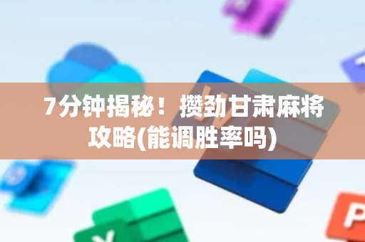 7分钟揭秘！攒劲甘肃麻将攻略(能调胜率吗)