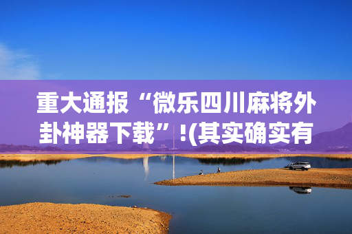 重大通报“微乐四川麻将外卦神器下载”!(其实确实有挂)-抖音