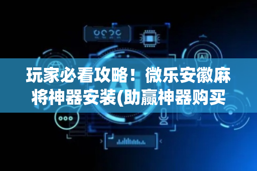玩家必看攻略！微乐安徽麻将神器安装(助赢神器购买)