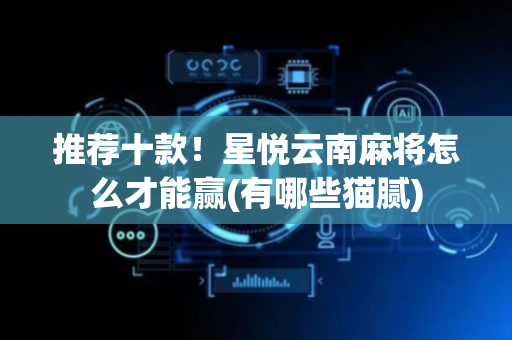 推荐十款！星悦云南麻将怎么才能赢(有哪些猫腻)