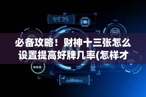 必备攻略！财神十三张怎么设置提高好牌几率(怎样才能有好牌)