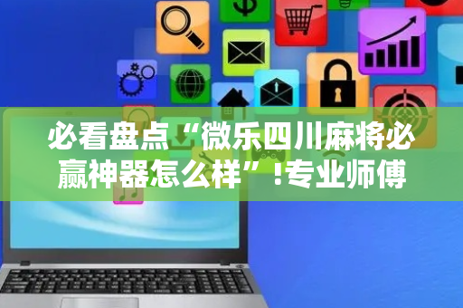 必看盘点“微乐四川麻将必赢神器怎么样”!专业师傅带你一起了解（详细教程）-抖音