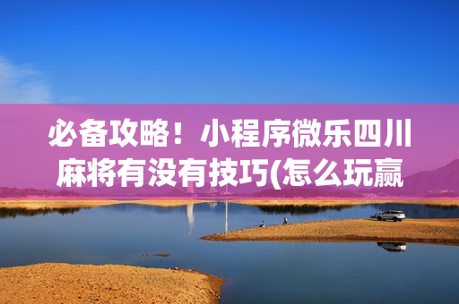 必备攻略！小程序微乐四川麻将有没有技巧(怎么玩赢几率大)