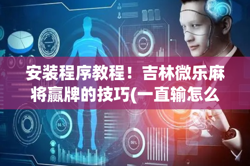 安装程序教程！吉林微乐麻将赢牌的技巧(一直输怎么办)
