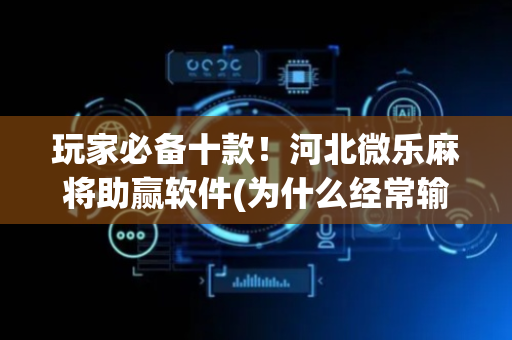 玩家必备十款！河北微乐麻将助赢软件(为什么经常输)