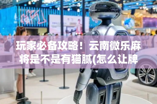 玩家必备攻略！云南微乐麻将是不是有猫腻(怎么让牌更好)