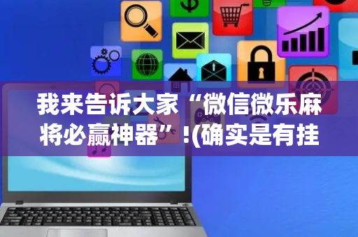 我来告诉大家“微信微乐麻将必赢神器”!(确实是有挂)-抖音