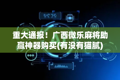 重大通报！广西微乐麻将助赢神器购买(有没有猫腻)