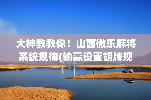 大神教教你！山西微乐麻将系统规律(输赢设置胡牌规律)