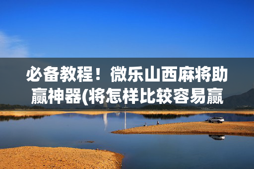必备教程！微乐山西麻将助赢神器(将怎样比较容易赢)