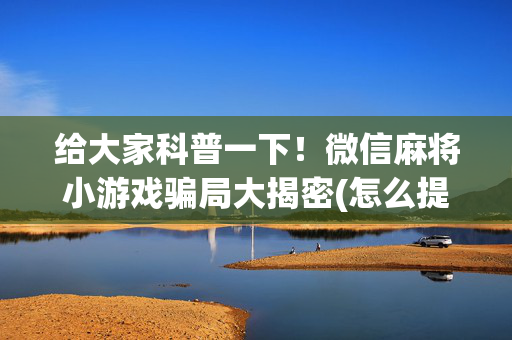 给大家科普一下！微信麻将小游戏骗局大揭密(怎么提升胜率)