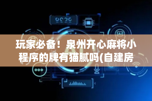 玩家必备！泉州开心麻将小程序的牌有猫腻吗(自建房怎么赢)