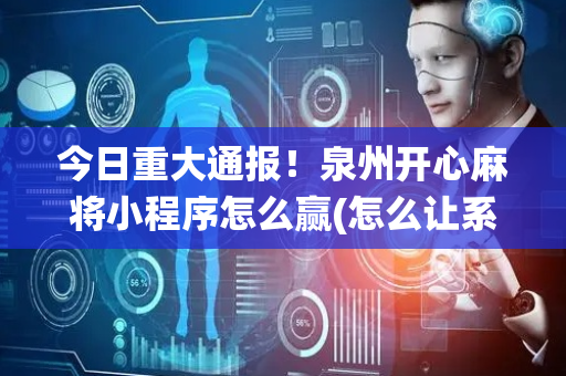 今日重大通报！泉州开心麻将小程序怎么赢(怎么让系统发好牌)