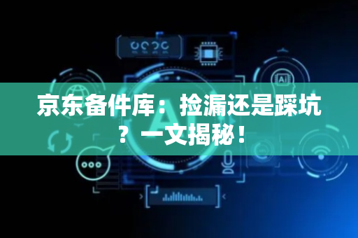 京东备件库：捡漏还是踩坑？一文揭秘！