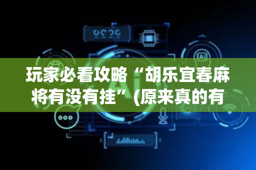 玩家必看攻略“胡乐宜春麻将有没有挂”(原来真的有挂)-抖音