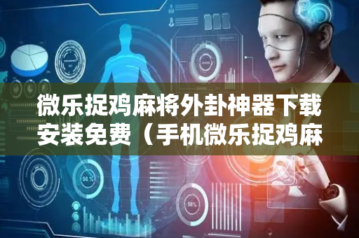 微乐捉鸡麻将外卦神器下载安装免费（手机微乐捉鸡麻将外卦神器下载安装）