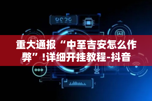 重大通报“中至吉安怎么作弊”!详细开挂教程-抖音