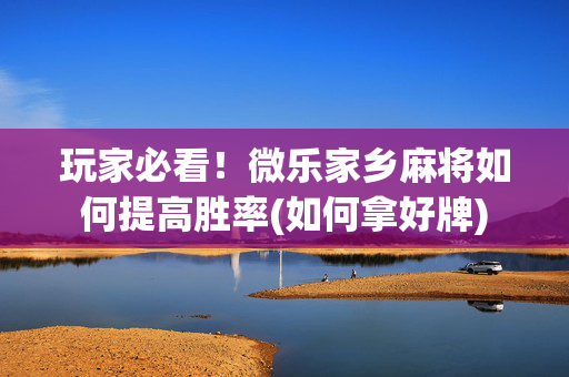 玩家必看！微乐家乡麻将如何提高胜率(如何拿好牌)