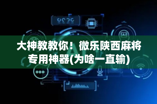 大神教教你！微乐陕西麻将专用神器(为啥一直输)