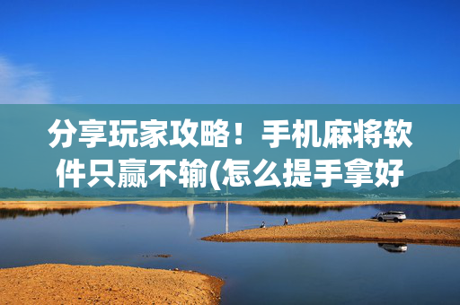分享玩家攻略！手机麻将软件只赢不输(怎么提手拿好牌)