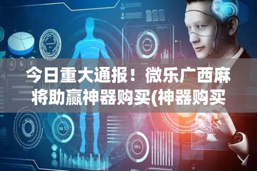 今日重大通报！微乐广西麻将助赢神器购买(神器购买好牌规律)