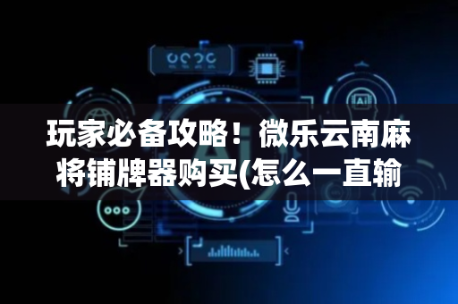玩家必备攻略！微乐云南麻将铺牌器购买(怎么一直输)