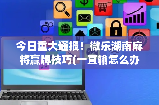 今日重大通报！微乐湖南麻将赢牌技巧(一直输怎么办)
