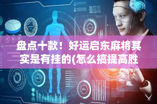 盘点十款！好运启东麻将其实是有挂的(怎么搞提高胜率)