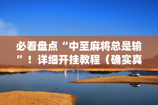 必看盘点“中至麻将总是输”！详细开挂教程（确实真的有挂)-抖音