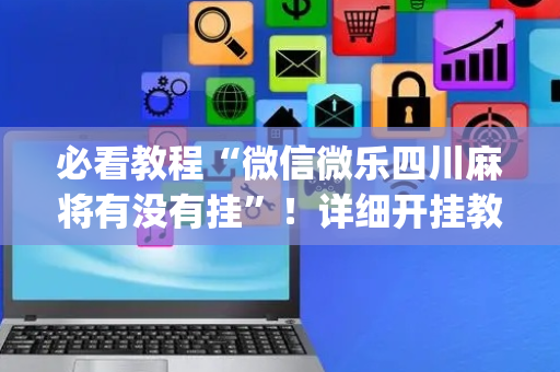 必看教程“微信微乐四川麻将有没有挂”！详细开挂教程（确实真的有挂)-抖音