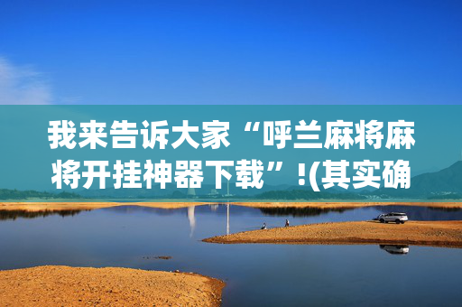 我来告诉大家“呼兰麻将麻将开挂神器下载”!(其实确实有挂)-抖音