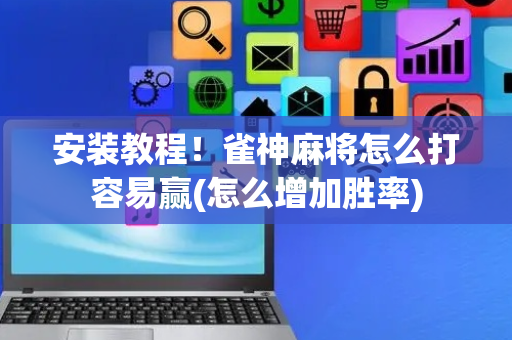 安装教程！雀神麻将怎么打容易赢(怎么增加胜率)