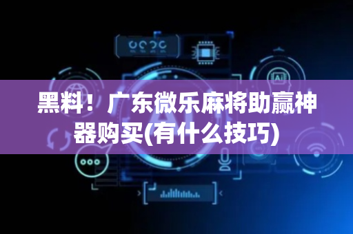 黑料！广东微乐麻将助赢神器购买(有什么技巧)