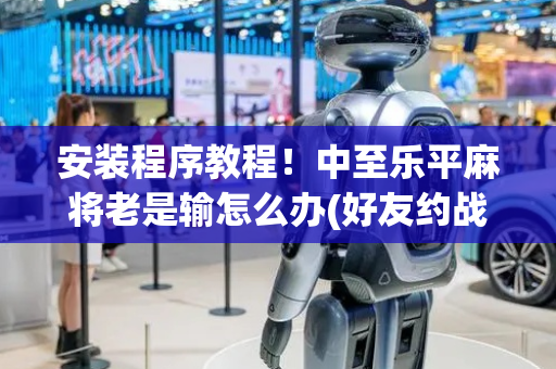 安装程序教程！中至乐平麻将老是输怎么办(好友约战老是输)